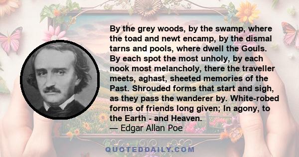 By the grey woods, by the swamp, where the toad and newt encamp, by the dismal tarns and pools, where dwell the Gouls. By each spot the most unholy, by each nook most melancholy, there the traveller meets, aghast,