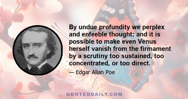 By undue profundity we perplex and enfeeble thought; and it is possible to make even Venus herself vanish from the firmament by a scrutiny too sustained, too concentrated, or too direct.