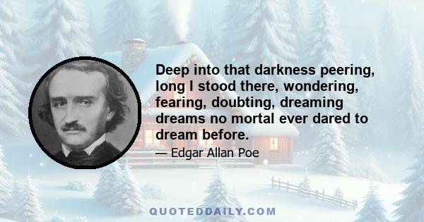 Deep into that darkness peering, long I stood there, wondering, fearing, doubting, dreaming dreams no mortal ever dared to dream before.