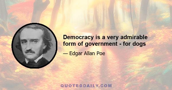 Democracy is a very admirable form of government - for dogs