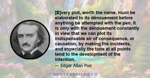 [E]very plot, worth the name, must be elaborated to its dénouement before anything be attempted with the pen. It is only with the dénouement constantly in view that we can plot its indispensable air of consequence, or