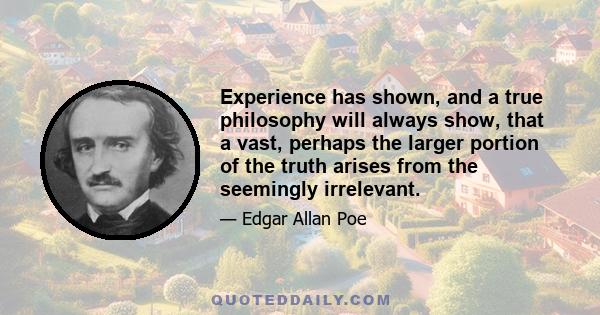 Experience has shown, and a true philosophy will always show, that a vast, perhaps the larger portion of the truth arises from the seemingly irrelevant.