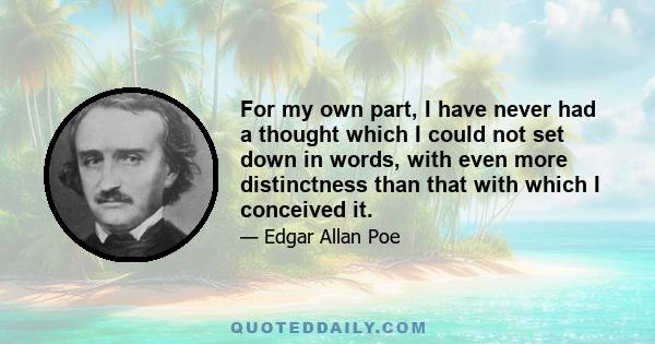 For my own part, I have never had a thought which I could not set down in words, with even more distinctness than that with which I conceived it.