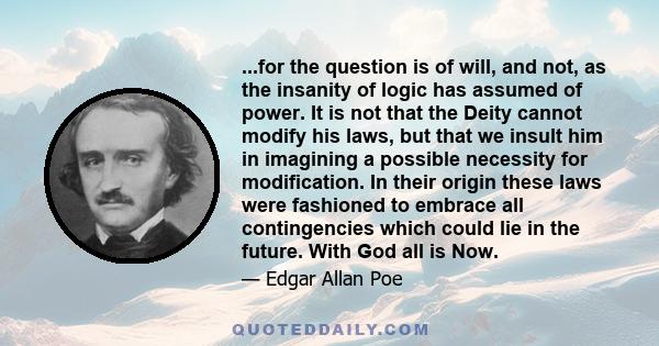 ...for the question is of will, and not, as the insanity of logic has assumed of power. It is not that the Deity cannot modify his laws, but that we insult him in imagining a possible necessity for modification. In