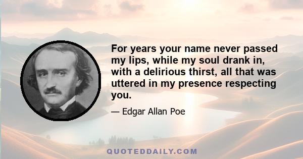 For years your name never passed my lips, while my soul drank in, with a delirious thirst, all that was uttered in my presence respecting you.