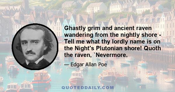 Ghastly grim and ancient raven wandering from the nightly shore - Tell me what thy lordly name is on the Night's Plutonian shore! Quoth the raven, `Nevermore.