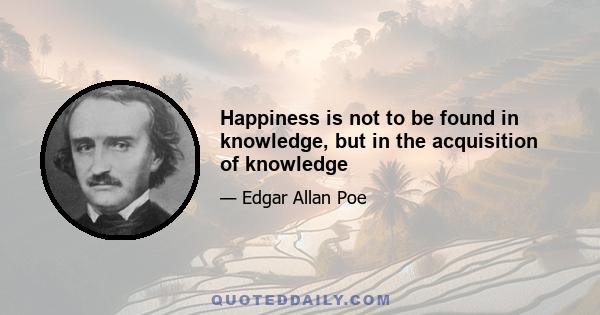 Happiness is not to be found in knowledge, but in the acquisition of knowledge