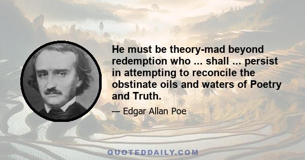 He must be theory-mad beyond redemption who ... shall ... persist in attempting to reconcile the obstinate oils and waters of Poetry and Truth.