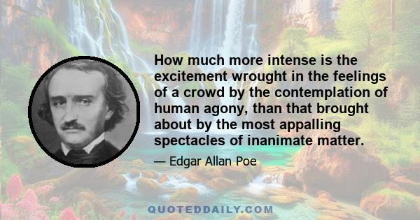 How much more intense is the excitement wrought in the feelings of a crowd by the contemplation of human agony, than that brought about by the most appalling spectacles of inanimate matter.