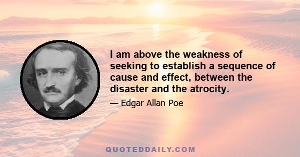 I am above the weakness of seeking to establish a sequence of cause and effect, between the disaster and the atrocity.