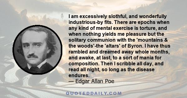 I am excessively slothful, and wonderfully industrious-by fits. There are epochs when any kind of mental exercise is torture, and when nothing yields me pleasure but the solitary communion with the 'mountains & the