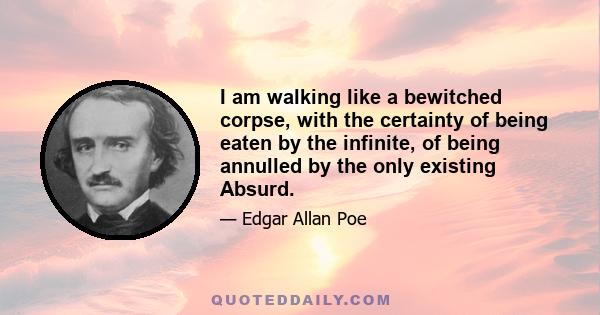 I am walking like a bewitched corpse, with the certainty of being eaten by the infinite, of being annulled by the only existing Absurd.