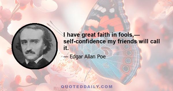 I have great faith in fools,— self-confidence my friends will call it.