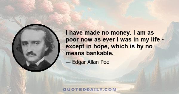 I have made no money. I am as poor now as ever I was in my life - except in hope, which is by no means bankable.