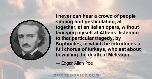 I never can hear a crowd of people singing and gesticulating, all together, at an Italian opera, without fancying myself at Athens, listening to that particular tragedy, by Sophocles, in which he introduces a full