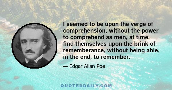 I seemed to be upon the verge of comprehension, without the power to comprehend as men, at time, find themselves upon the brink of rememberance, without being able, in the end, to remember.