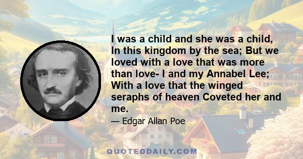 I was a child and she was a child, In this kingdom by the sea; But we loved with a love that was more than love- I and my Annabel Lee; With a love that the winged seraphs of heaven Coveted her and me.