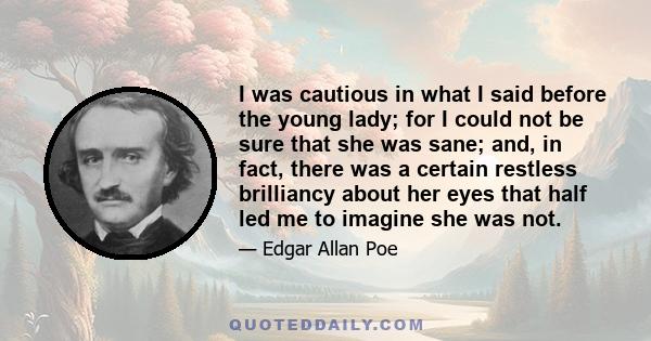 I was cautious in what I said before the young lady; for I could not be sure that she was sane; and, in fact, there was a certain restless brilliancy about her eyes that half led me to imagine she was not.