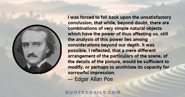 I was forced to fall back upon the unsatisfactory conclusion, that while, beyond doubt, there are combinations of very simple natural objects which have the power of thus affecting us, still the analysis of this power