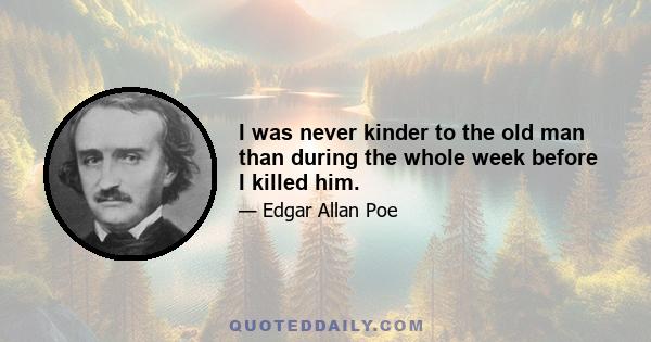 I was never kinder to the old man than during the whole week before I killed him.