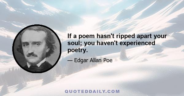 If a poem hasn't ripped apart your soul; you haven't experienced poetry.