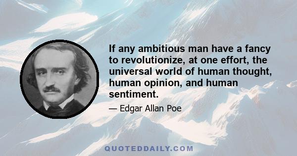 If any ambitious man have a fancy to revolutionize, at one effort, the universal world of human thought, human opinion, and human sentiment, the opportunity is his own -- the road to immortal renown lies straight, open, 