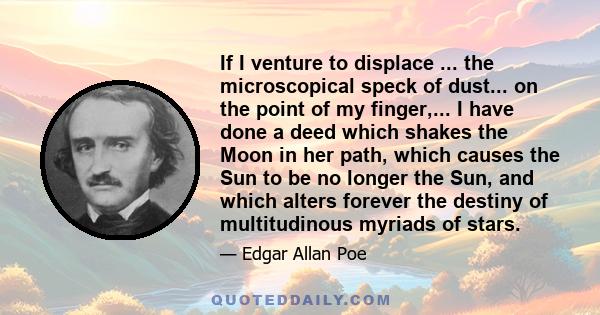 If I venture to displace ... the microscopical speck of dust... on the point of my finger,... I have done a deed which shakes the Moon in her path, which causes the Sun to be no longer the Sun, and which alters forever