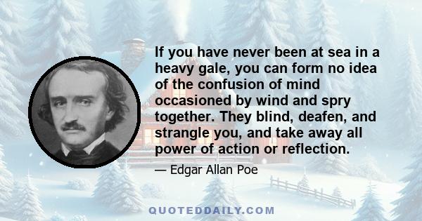 If you have never been at sea in a heavy gale, you can form no idea of the confusion of mind occasioned by wind and spry together. They blind, deafen, and strangle you, and take away all power of action or reflection.