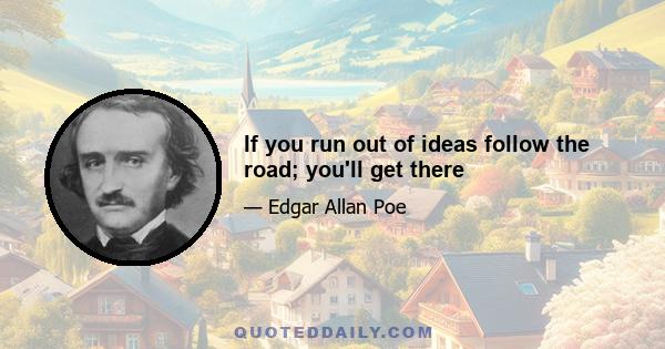 If you run out of ideas follow the road; you'll get there