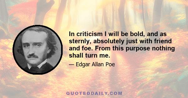 In criticism I will be bold, and as sternly, absolutely just with friend and foe. From this purpose nothing shall turn me.