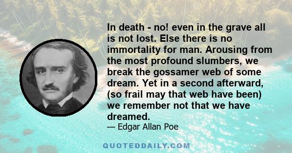 In death - no! even in the grave all is not lost. Else there is no immortality for man. Arousing from the most profound slumbers, we break the gossamer web of some dream. Yet in a second afterward, (so frail may that