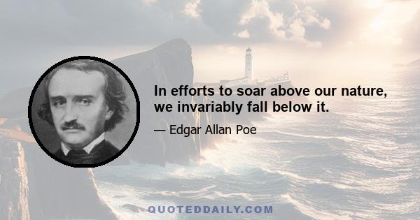 In efforts to soar above our nature, we invariably fall below it.