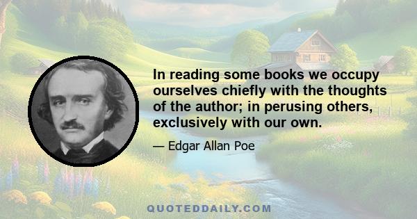 In reading some books we occupy ourselves chiefly with the thoughts of the author; in perusing others, exclusively with our own.