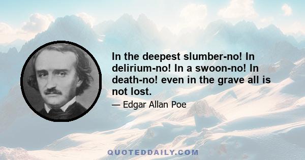 In the deepest slumber-no! In delirium-no! In a swoon-no! In death-no! even in the grave all is not lost.