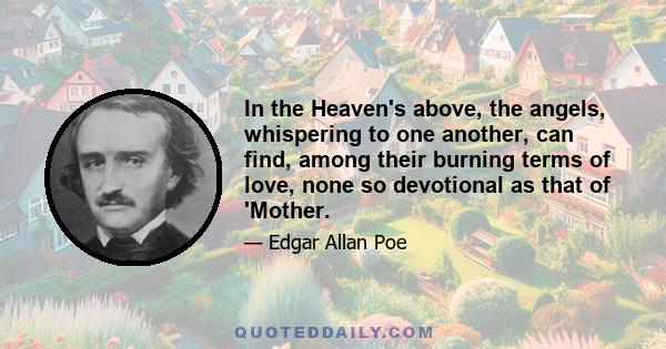 In the Heaven's above, the angels, whispering to one another, can find, among their burning terms of love, none so devotional as that of 'Mother.