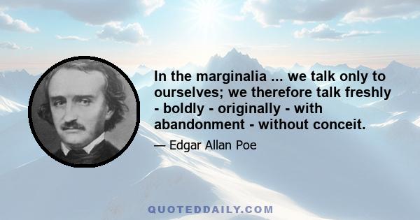 In the marginalia ... we talk only to ourselves; we therefore talk freshly - boldly - originally - with abandonment - without conceit.