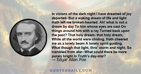 In visions of the dark night I have dreamed of joy departed- But a waking dream of life and light Hath left me broken-hearted. Ah! what is not a dream by day To him whose eyes are cast On things around him with a ray