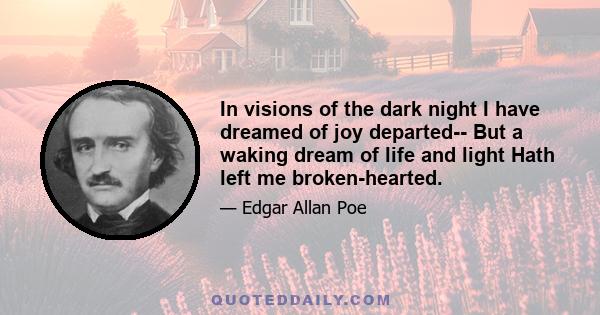 In visions of the dark night I have dreamed of joy departed-- But a waking dream of life and light Hath left me broken-hearted.