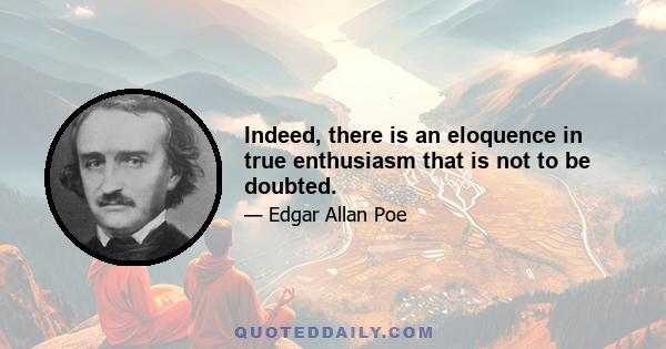 Indeed, there is an eloquence in true enthusiasm that is not to be doubted.