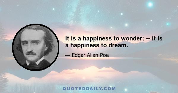 It is a happiness to wonder; -- it is a happiness to dream.