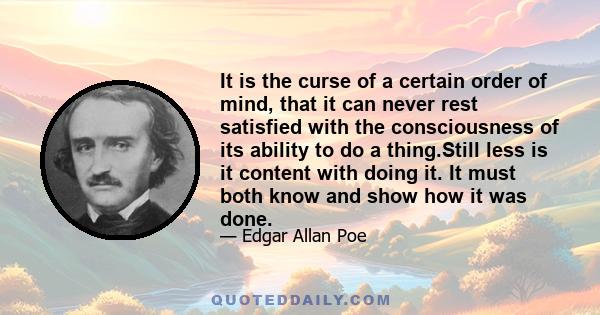 It is the curse of a certain order of mind, that it can never rest satisfied with the consciousness of its ability to do a thing.Still less is it content with doing it. It must both know and show how it was done.