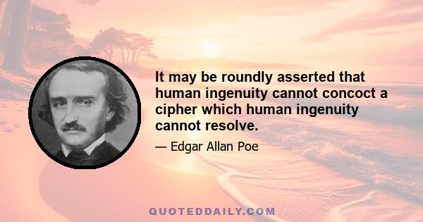 It may be roundly asserted that human ingenuity cannot concoct a cipher which human ingenuity cannot resolve.