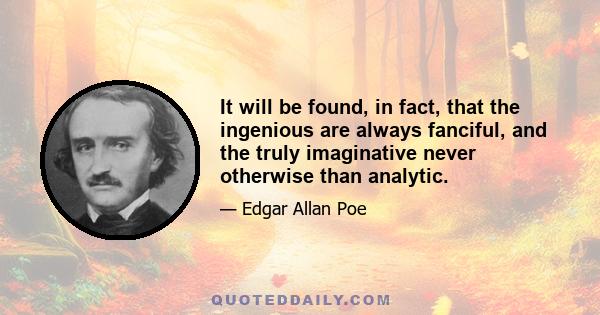 It will be found, in fact, that the ingenious are always fanciful, and the truly imaginative never otherwise than analytic.