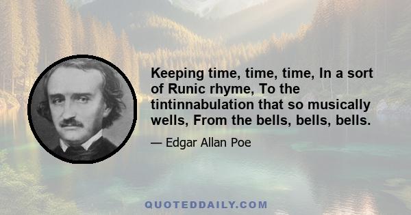 Keeping time, time, time, In a sort of Runic rhyme, To the tintinnabulation that so musically wells, From the bells, bells, bells.