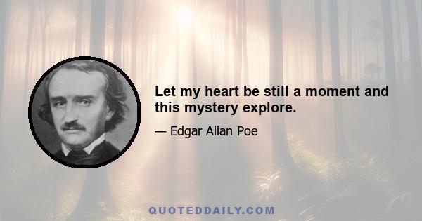 Let my heart be still a moment and this mystery explore.