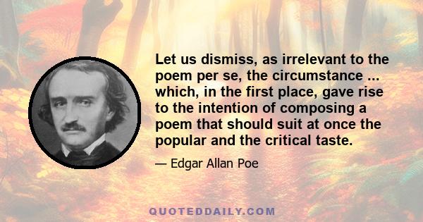 Let us dismiss, as irrelevant to the poem per se, the circumstance ... which, in the first place, gave rise to the intention of composing a poem that should suit at once the popular and the critical taste.