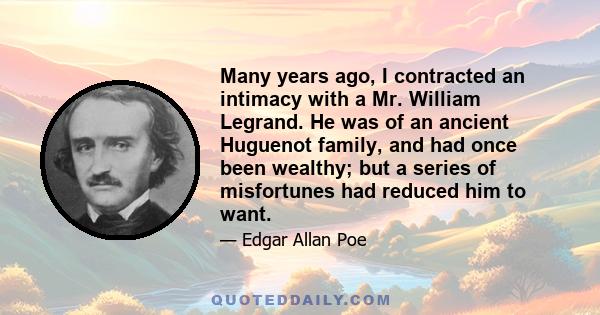 Many years ago, I contracted an intimacy with a Mr. William Legrand. He was of an ancient Huguenot family, and had once been wealthy; but a series of misfortunes had reduced him to want.