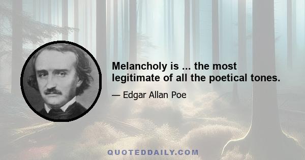 Melancholy is ... the most legitimate of all the poetical tones.