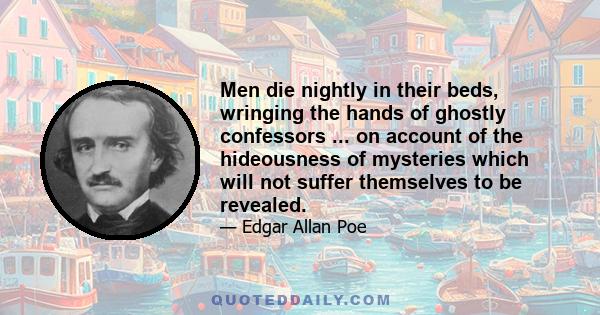 Men die nightly in their beds, wringing the hands of ghostly confessors ... on account of the hideousness of mysteries which will not suffer themselves to be revealed.