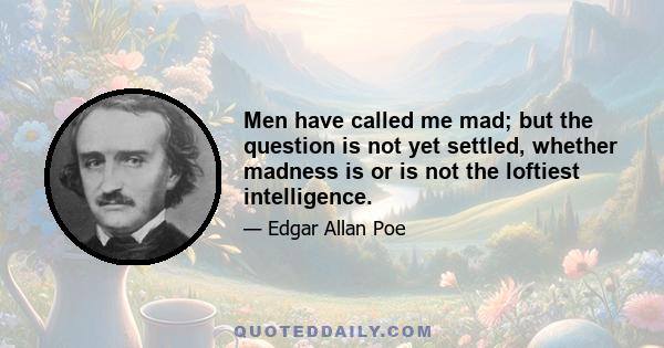 Men have called me mad; but the question is not yet settled, whether madness is or is not the loftiest intelligence– whether much that is glorious– whether all that is profound– does not spring from disease of thought–